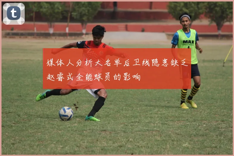 媒体人分析大名单后卫线隐患缺乏赵睿式全能球员的影响