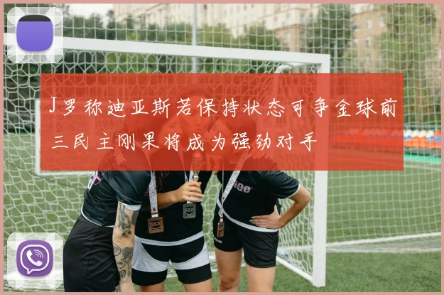 J罗称迪亚斯若保持状态可争金球前三民主刚果将成为强劲对手