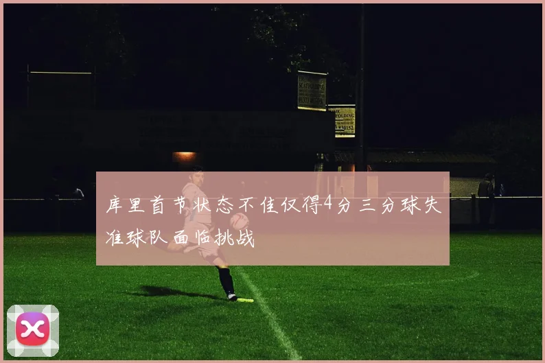库里首节状态不佳仅得4分三分球失准球队面临挑战
