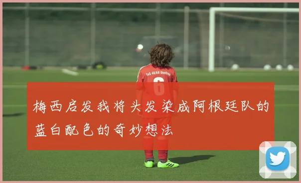 梅西启发我将头发染成阿根廷队的蓝白配色的奇妙想法
