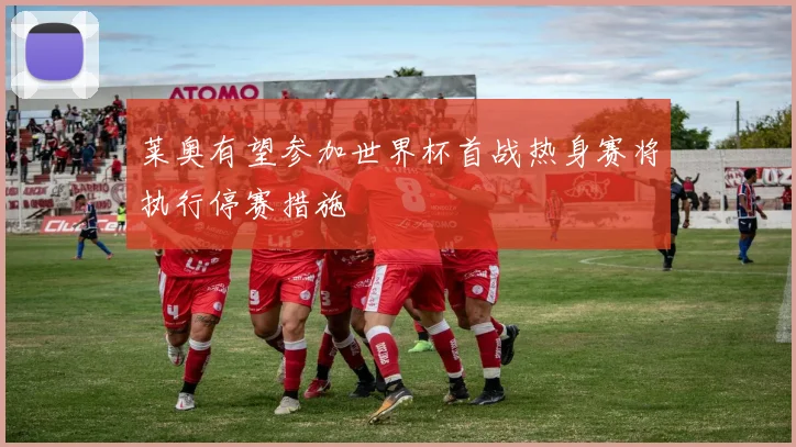 莱奥有望参加世界杯首战热身赛将执行停赛措施