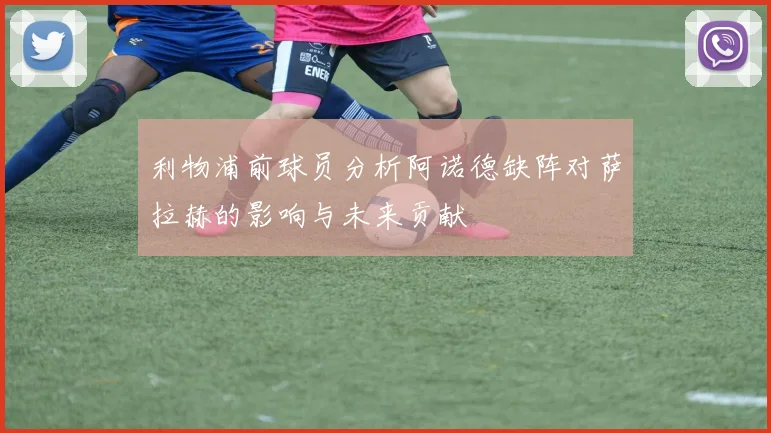利物浦前球员分析阿诺德缺阵对萨拉赫的影响与未来贡献