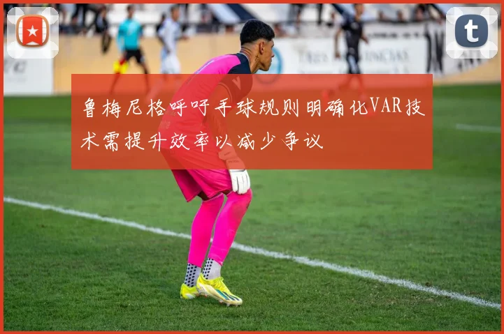 鲁梅尼格呼吁手球规则明确化VAR技术需提升效率以减少争议