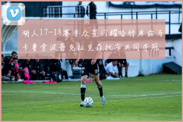 湖人17-18赛季众星闪耀哈特库兹马卡鲁索波普克拉克森托布共同夺冠的辉煌时刻
