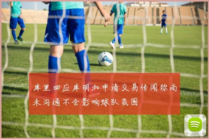 库里回应库明加申请交易传闻称尚未沟通不会影响球队氛围