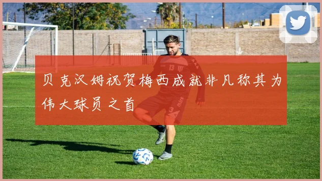 贝克汉姆祝贺梅西成就非凡称其为伟大球员之首