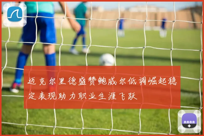 迈克尔里德盛赞鲍威尔低调崛起稳定表现助力职业生涯飞跃