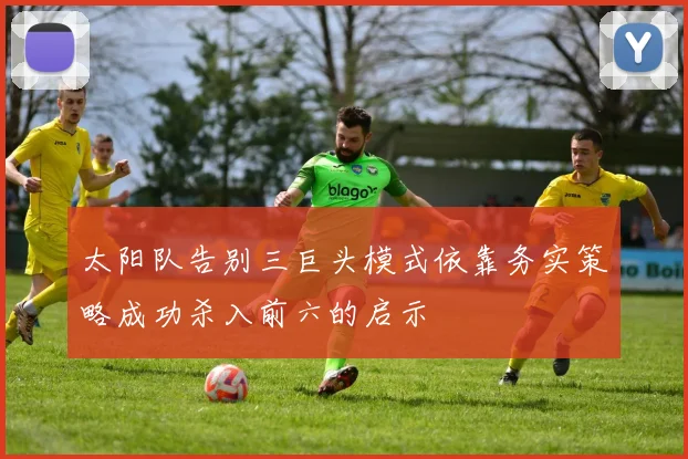 太阳队告别三巨头模式依靠务实策略成功杀入前六的启示