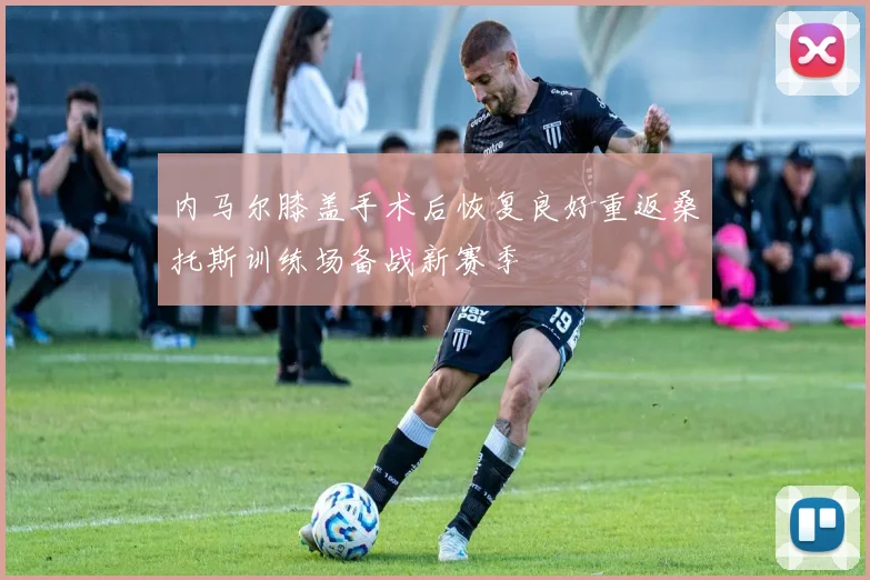 内马尔膝盖手术后恢复良好重返桑托斯训练场备战新赛季