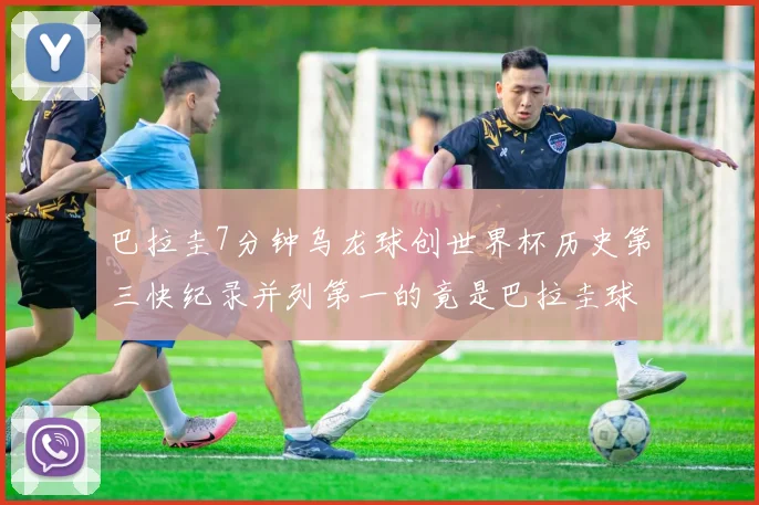 巴拉圭7分钟乌龙球创世界杯历史第三快纪录并列第一的竟是巴拉圭球员