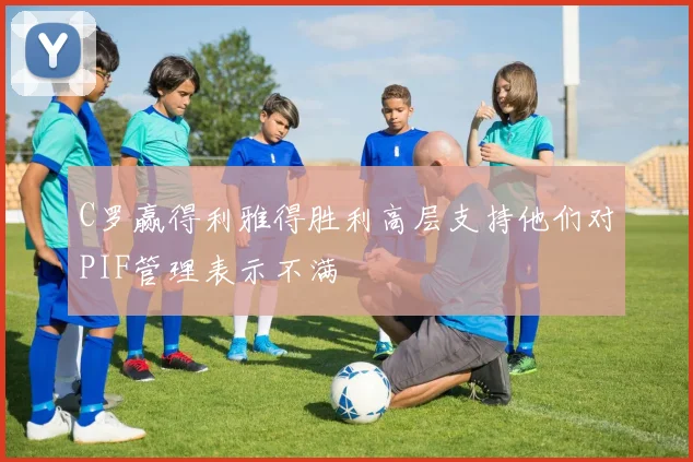 C罗赢得利雅得胜利高层支持他们对PIF管理表示不满