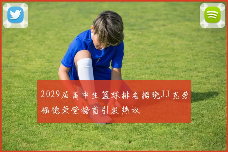2029届高中生篮球排名揭晓JJ克劳福德荣登榜首引发热议