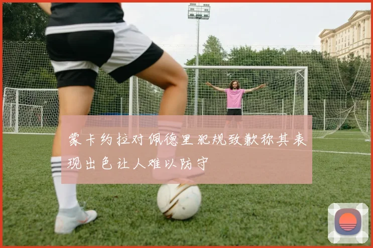 蒙卡约拉对佩德里犯规致歉称其表现出色让人难以防守