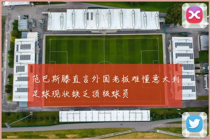 范巴斯滕直言外国老板难懂意大利足球现状缺乏顶级球员