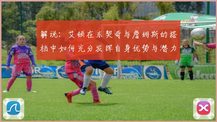 解说：艾顿在东契奇与詹姆斯的搭档中如何充分发挥自身优势与潜力
