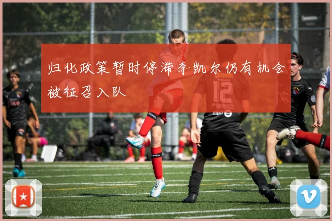 归化政策暂时停滞李凯尔仍有机会被征召入队
