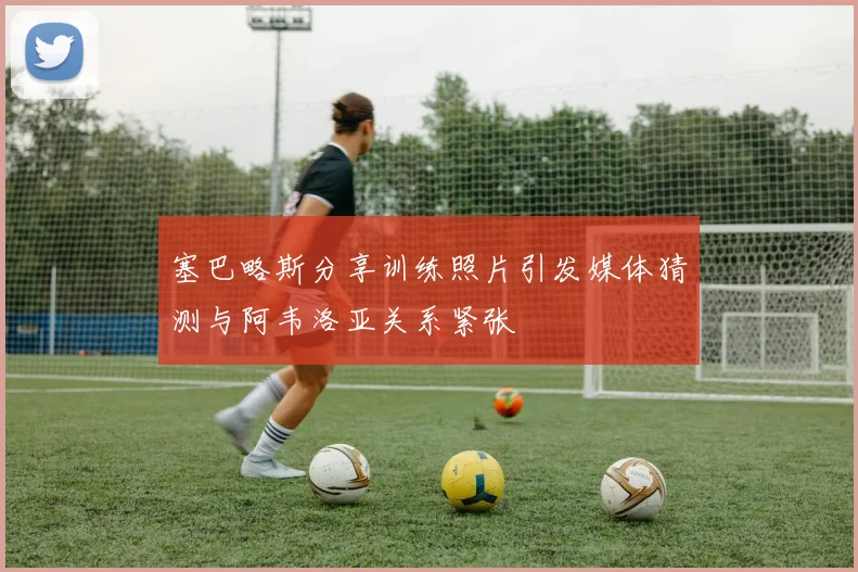 塞巴略斯分享训练照片引发媒体猜测与阿韦洛亚关系紧张