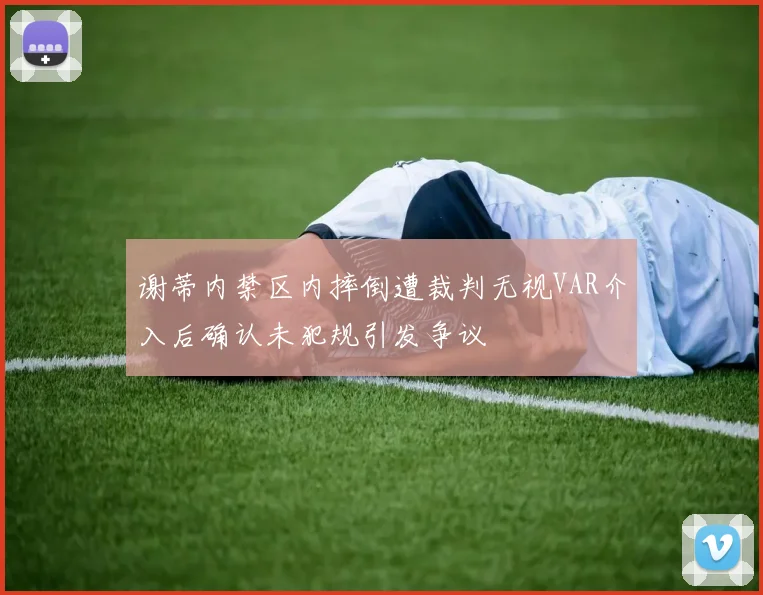 谢蒂内禁区内摔倒遭裁判无视VAR介入后确认未犯规引发争议