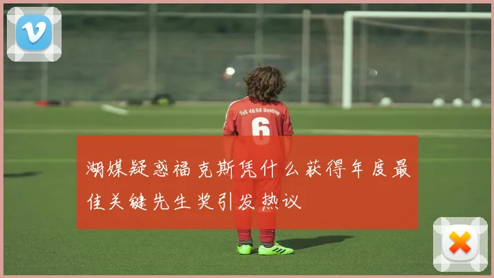 湖媒疑惑福克斯凭什么获得年度最佳关键先生奖引发热议