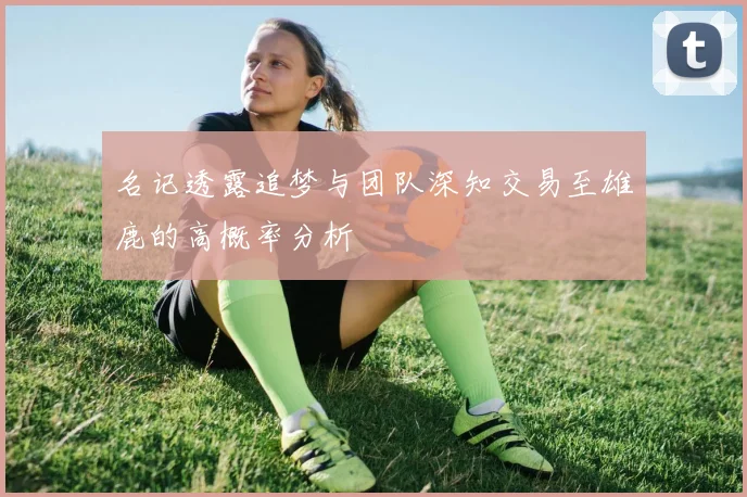 名记透露追梦与团队深知交易至雄鹿的高概率分析