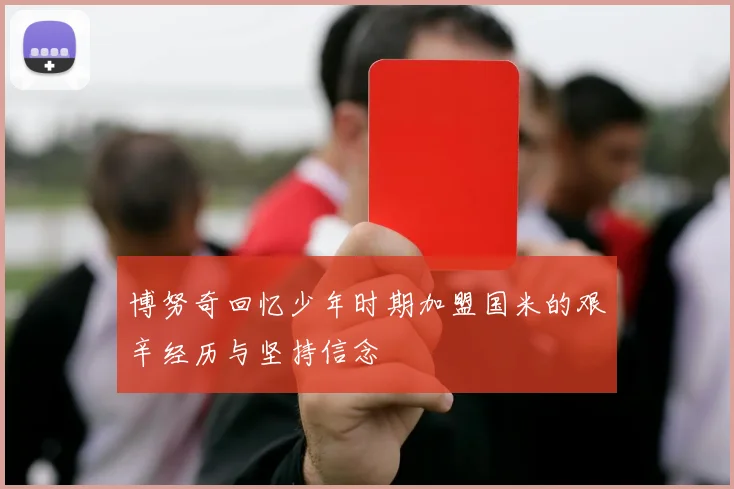 博努奇回忆少年时期加盟国米的艰辛经历与坚持信念