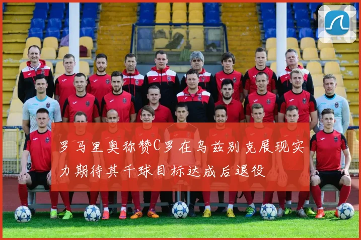 罗马里奥称赞C罗在乌兹别克展现实力期待其千球目标达成后退役