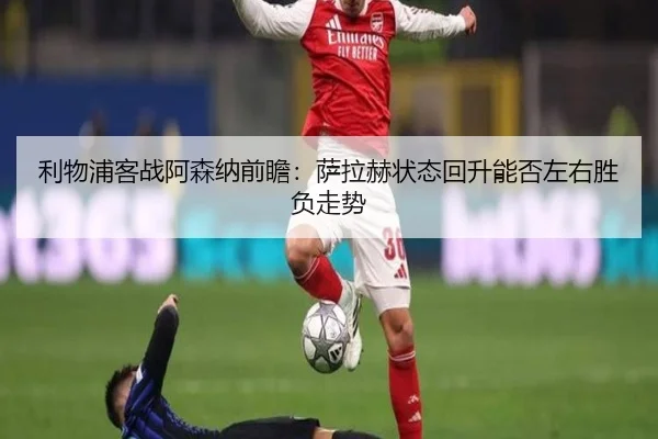 利物浦客战阿森纳前瞻:萨拉赫状态回升能否左右胜负走势